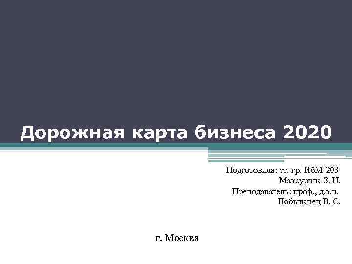 Дорожная карта бизнеса 2020 Подготовила: ст. гр. Иб. М-203 Максурина З. Н. Преподаватель: проф.