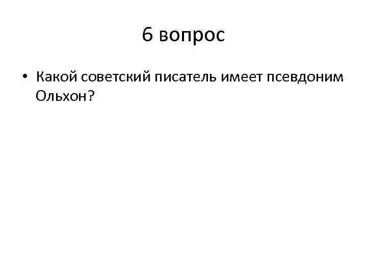 6 вопрос • Какой советский писатель имеет псевдоним Ольхон? 