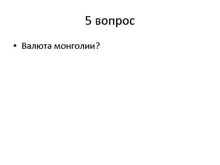 5 вопрос • Валюта монголии? 