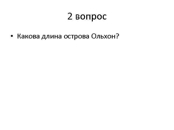 2 вопрос • Какова длина острова Ольхон? 