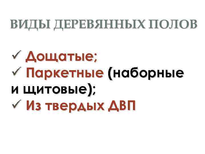 ВИДЫ ДЕРЕВЯННЫХ ПОЛОВ Дощатые; Паркетные (наборные и щитовые); Из твердых ДВП 