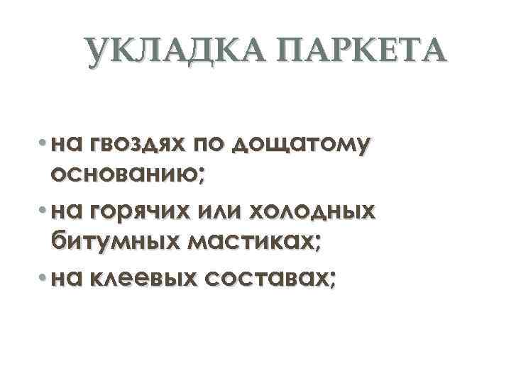 УКЛАДКА ПАРКЕТА • на гвоздях по дощатому основанию; • на горячих или холодных битумных