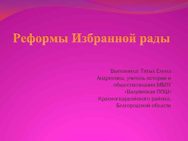 Реформы Избранной рады Выполнила: Тятых Елена Андреевна, учитель истории и обществознания МБОУ «Валуянская ООШ»