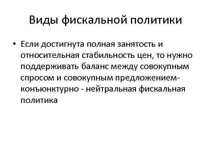 Виды фискальной политики • Если достигнута полная занятость и относительная стабильность цен, то нужно