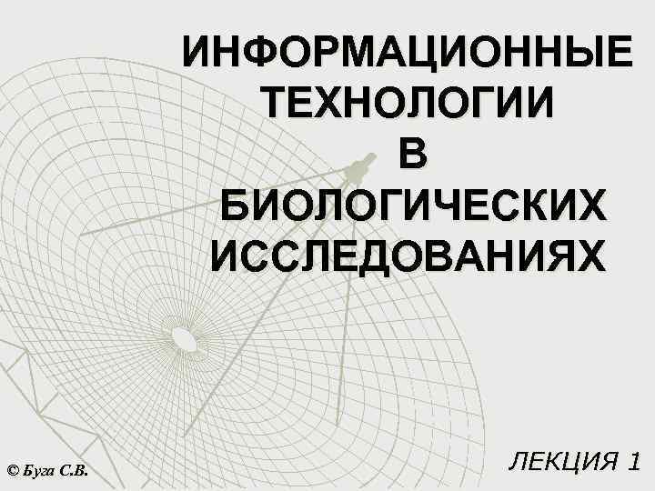 ИНФОРМАЦИОННЫЕ ТЕХНОЛОГИИ В БИОЛОГИЧЕСКИХ ИССЛЕДОВАНИЯХ © Буга С. В. ЛЕКЦИЯ 1 