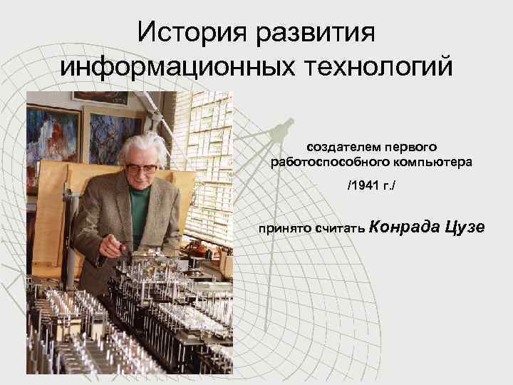 История развития информационных технологий создателем первого работоспособного компьютера /1941 г. / принято считать Конрада