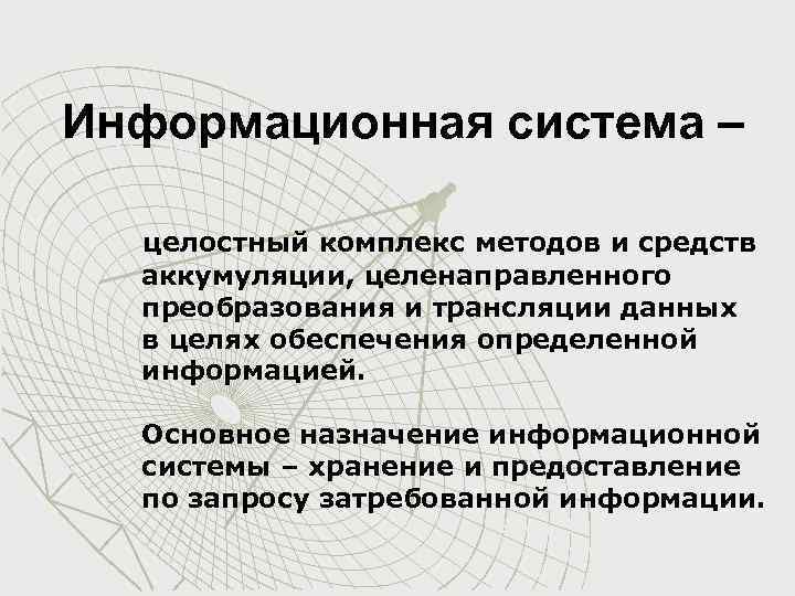 Информационная система – целостный комплекс методов и средств аккумуляции, целенаправленного преобразования и трансляции данных