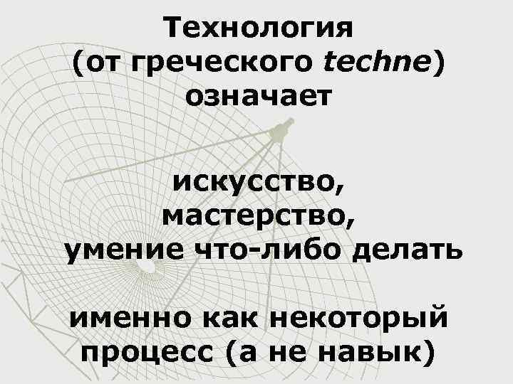 Технология (от греческого techne) означает искусство, мастерство, умение что-либо делать именно как некоторый процесс