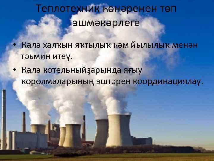 Теплотехник һөнәренен төп эшмәкәрлеге • Ҡала халҡын яҡтылыҡ һәм йылылыҡ менән тәьмин итеү. •