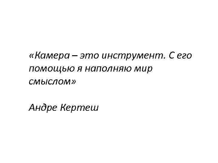  «Камера – это инструмент. С его помощью я наполняю мир смыслом» Андре Кертеш