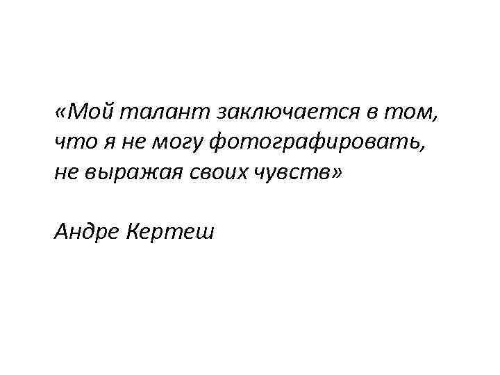  «Мой талант заключается в том, что я не могу фотографировать, не выражая своих