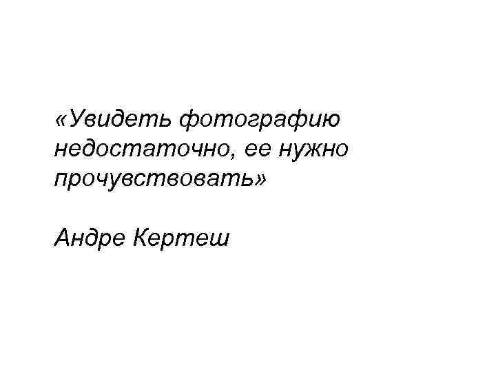  «Увидеть фотографию недостаточно, ее нужно прочувствовать» Андре Кертеш 