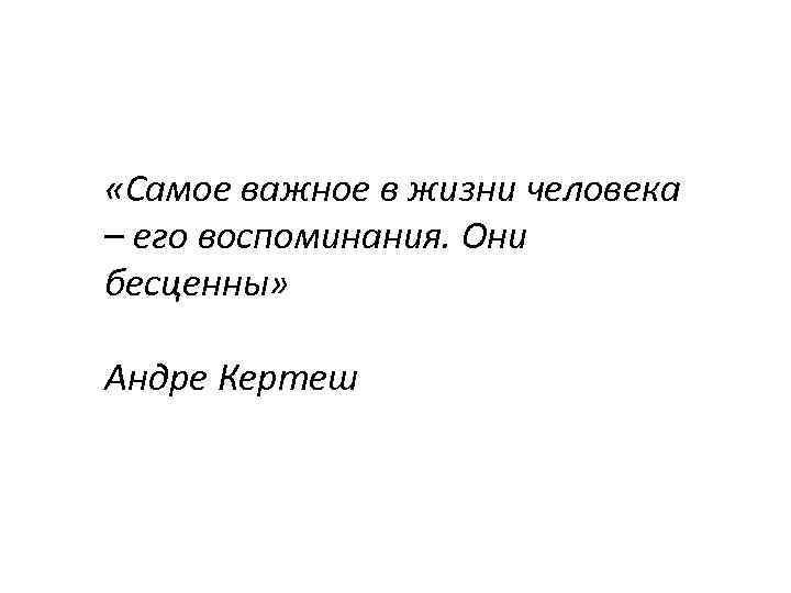  «Самое важное в жизни человека – его воспоминания. Они бесценны» Андре Кертеш 