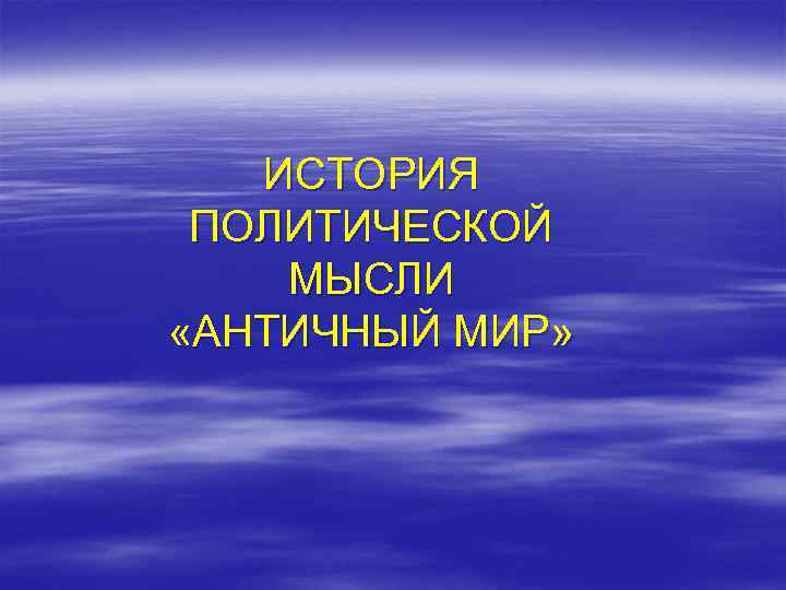 ИСТОРИЯ ПОЛИТИЧЕСКОЙ МЫСЛИ «АНТИЧНЫЙ МИР» 