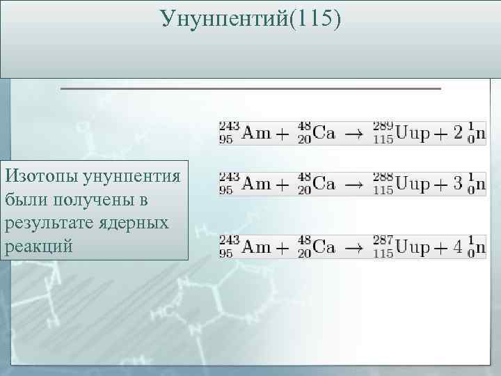 Унунпентий(115) Изотопы унунпентия были получены в результате ядерных реакций 