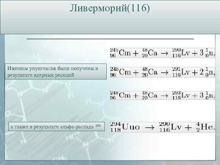 Ливерморий(116) Изотопы унунгексия были получены в результате ядерных реакций а также в результате альфа-распада