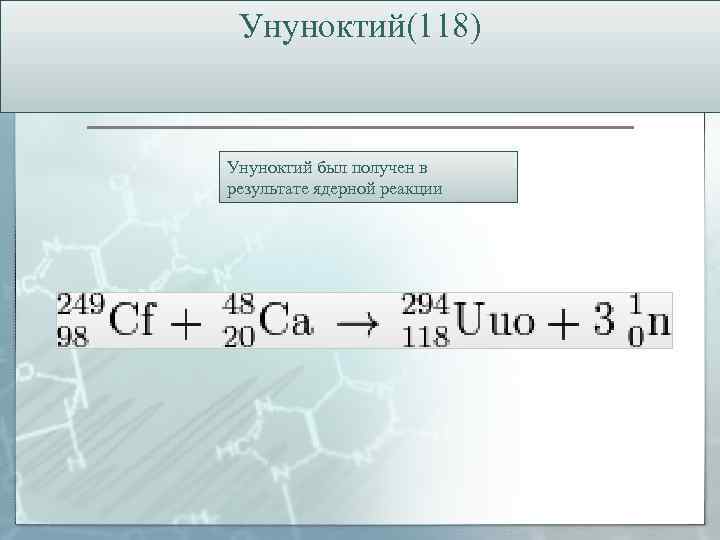 Унуноктий(118) Унуноктий был получен в результате ядерной реакции 
