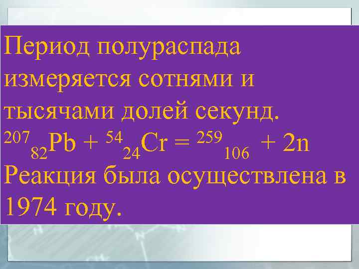 Период полураспада измеряется сотнями и тысячами долей секунд. 207 Pb + 54 Cr =