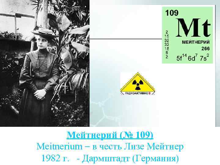 Мейтнерий (№ 109) Meitnerium – в честь Лизе Мейтнер 1982 г. - Дармштадт (Германия)