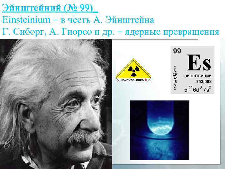 Эйнштейний (№ 99)_ Einsteinium – в честь А. Эйнштейна Г. Сиборг, А. Гиорсо и
