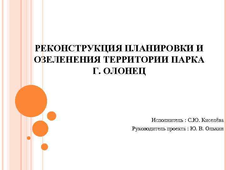 РЕКОНСТРУКЦИЯ ПЛАНИРОВКИ И ОЗЕЛЕНЕНИЯ ТЕРРИТОРИИ ПАРКА Г. ОЛОНЕЦ Исполнитель : С. Ю. Киселёва Руководитель