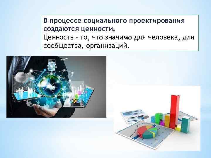 В процессе социального проектирования создаются ценности. Ценность – то, что значимо для человека, для