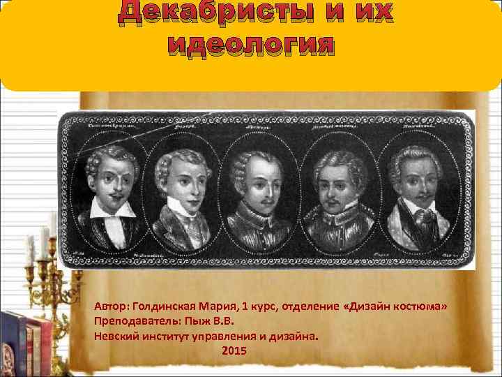 Декабристы и их идеология Автор: Голдинская Мария, 1 курс, отделение «Дизайн костюма» Преподаватель: Пыж