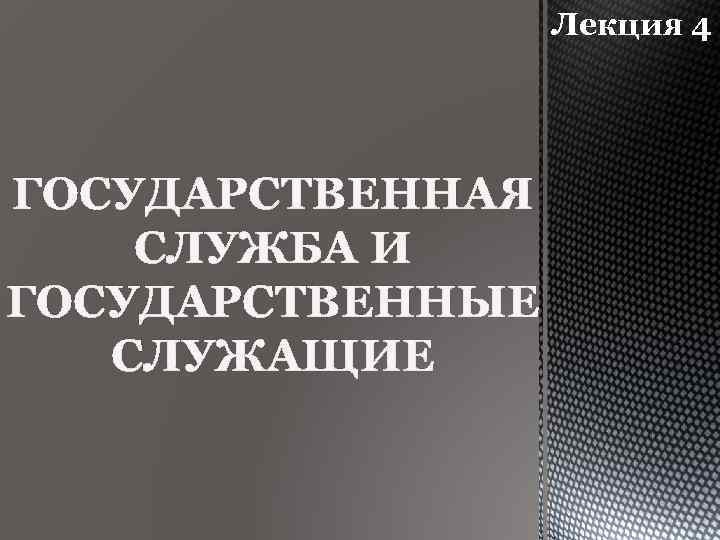 Лекция 4 ГОСУДАРСТВЕННАЯ СЛУЖБА И ГОСУДАРСТВЕННЫЕ СЛУЖАЩИЕ 