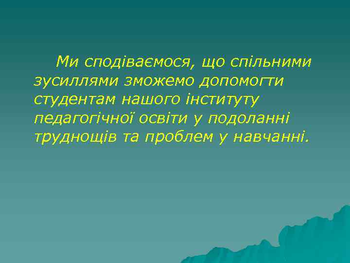 Ми сподіваємося, що спільними зусиллями зможемо допомогти студентам нашого інституту педагогічної освіти у подоланні