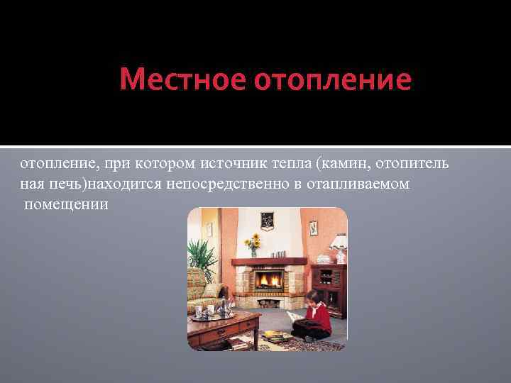 Местное отопление, при котором источник тепла (камин, отопитель ная печь)находится непосредственно в отапливаемом помещении
