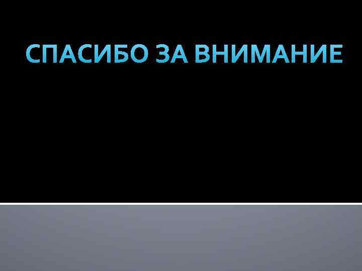 СПАСИБО ЗА ВНИМАНИЕ 