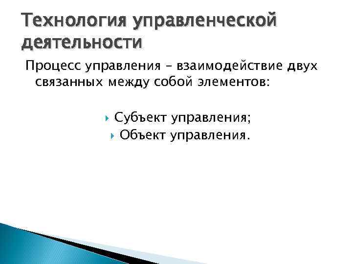 Технология управленческой деятельности Процесс управления – взаимодействие двух связанных между собой элементов: Субъект управления;