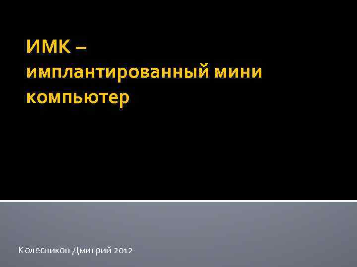 ИМК – имплантированный мини компьютер Колесников Дмитрий 2012 