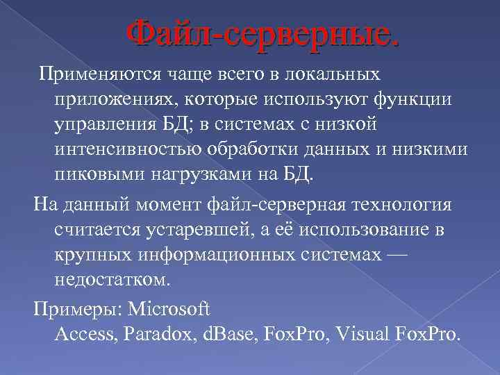 Файл-серверные. Применяются чаще всего в локальных приложениях, которые используют функции управления БД; в системах