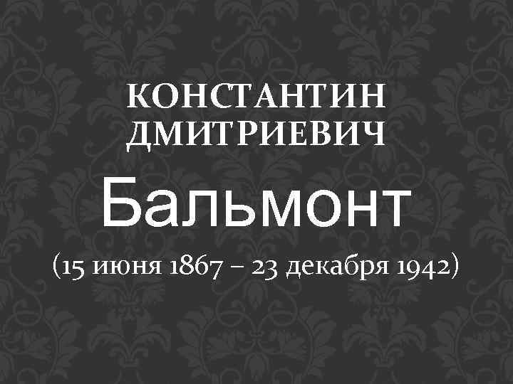 КОНСТАНТИН ДМИТРИЕВИЧ Бальмонт (15 июня 1867 – 23 декабря 1942) 