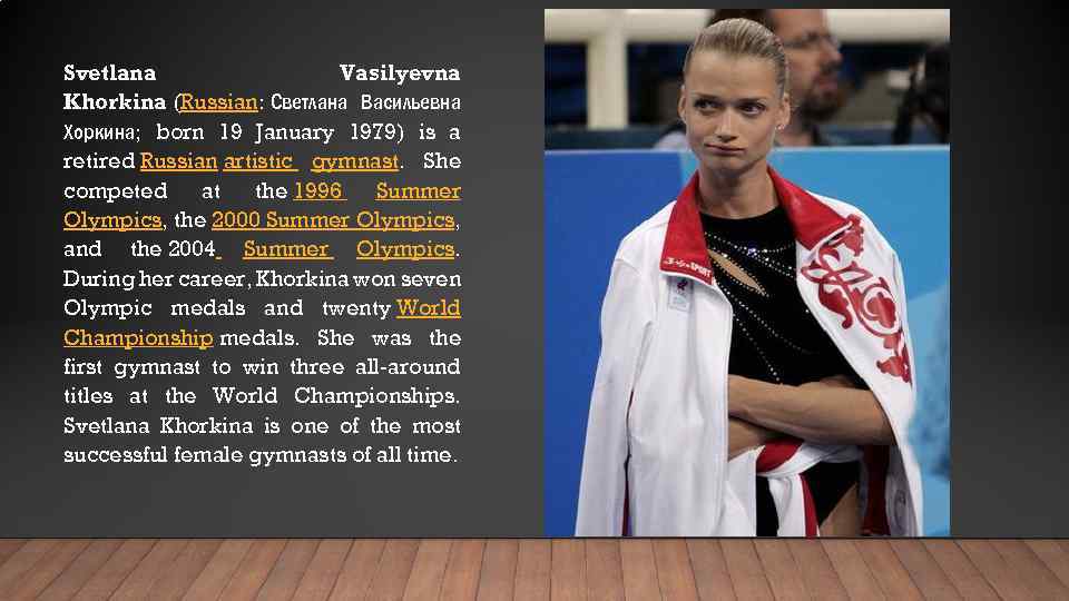 Svetlana Vasilyevna Khorkina (Russian: Светлана Васильевна Хоркина; born 19 January 1979) is a retired
