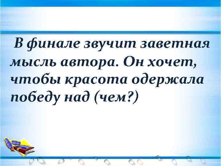 В финале звучит заветная мысль автора. Он хочет, чтобы красота одержала победу над (чем?