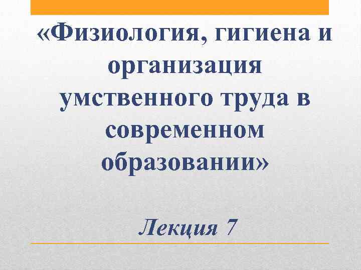  «Физиология, гигиена и организация умственного труда в современном образовании» Лекция 7 