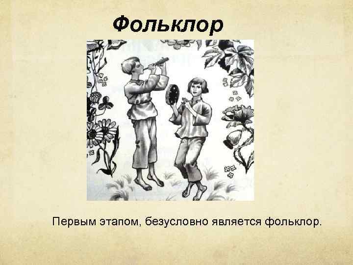 Фольклор Первым этапом, безусловно является фольклор. 