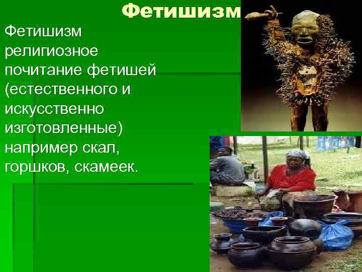 Фетишизм религиозное почитание фетишей (естественного и искусственно изготовленные) например скал, горшков, скамеек. 
