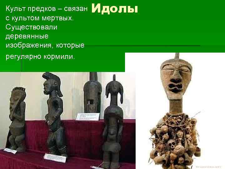 Культ предков – связан с культом мертвых. Существовали деревянные изображения, которые регулярно кормили. Идолы