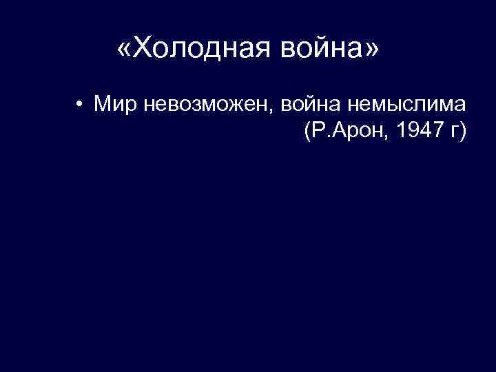  «Холодная война» • Мир невозможен, война немыслима (Р. Арон, 1947 г) 
