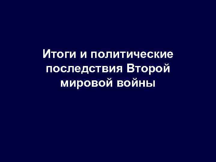 Итоги и политические последствия Второй мировой войны 