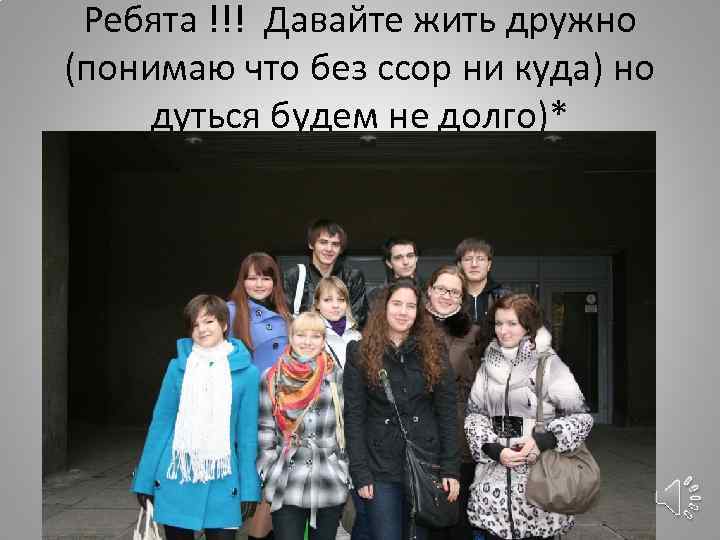 Ребята !!! Давайте жить дружно (понимаю что без ссор ни куда) но дуться будем