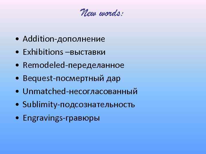 New words: • • Addition-дополнение Exhibitions –выставки Remodeled-переделанное Bequest-посмертный дар Unmatched-несогласованный Sublimity-подсознательность Engravings-гравюры 