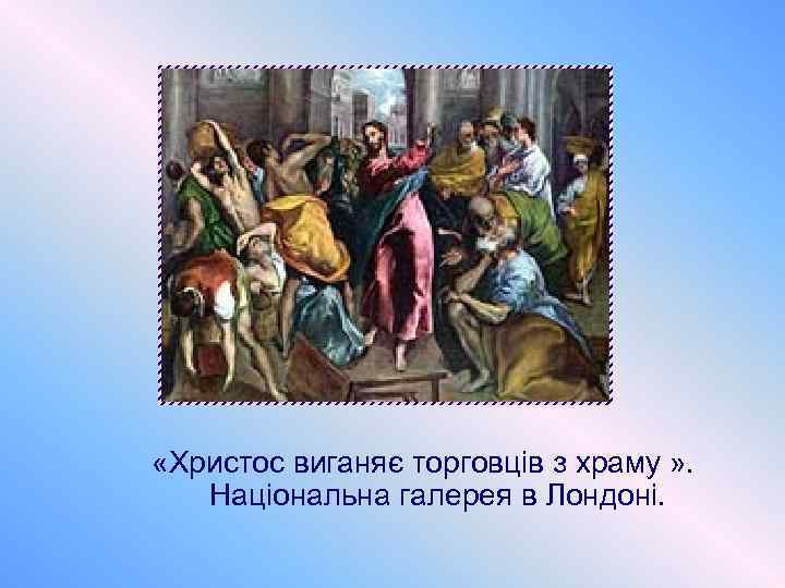  «Христос виганяє торговців з храму » . Національна галерея в Лондоні. 