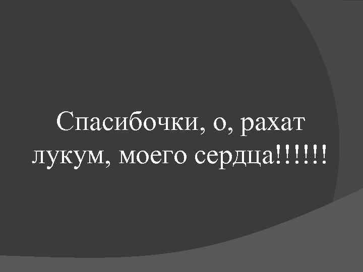Спасибочки, о, рахат лукум, моего сердца!!!!!! 