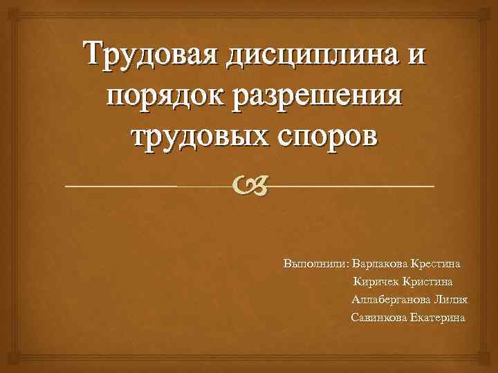 Трудовая дисциплина и порядок разрешения трудовых споров Выполнили: Варлакова Крестина Киричек Кристина Аллаберганова Лилия