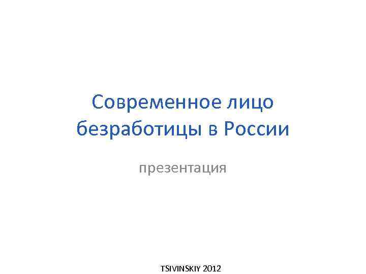 Современное лицо безработицы в России презентация TSIVINSKIY 2012 