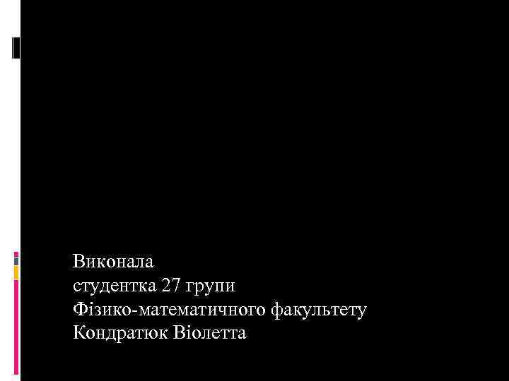Виконала студентка 27 групи Фізико-математичного факультету Кондратюк Віолетта 
